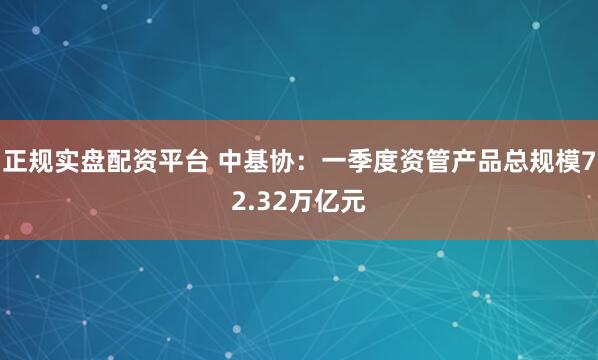 正规实盘配资平台 中基协：一季度资管产品总规模72.32万亿元