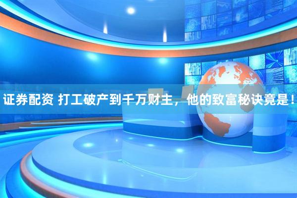 证券配资 打工破产到千万财主，他的致富秘诀竟是！