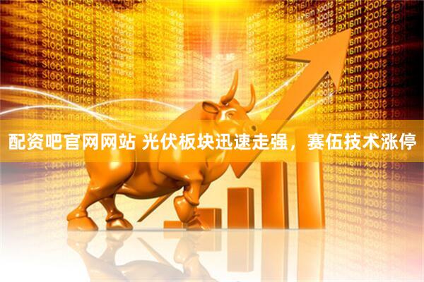 配资吧官网网站 光伏板块迅速走强，赛伍技术涨停