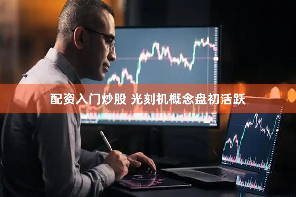 配资入门炒股 光刻机概念盘初活跃