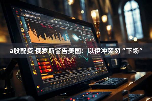 a股配资 俄罗斯警告美国：以伊冲突勿“下场”