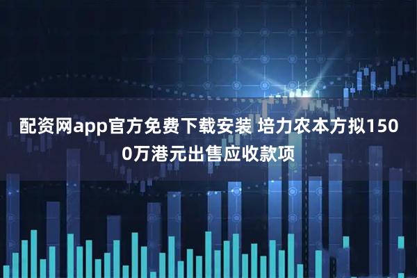 配资网app官方免费下载安装 培力农本方拟1500万港元出售应收款项