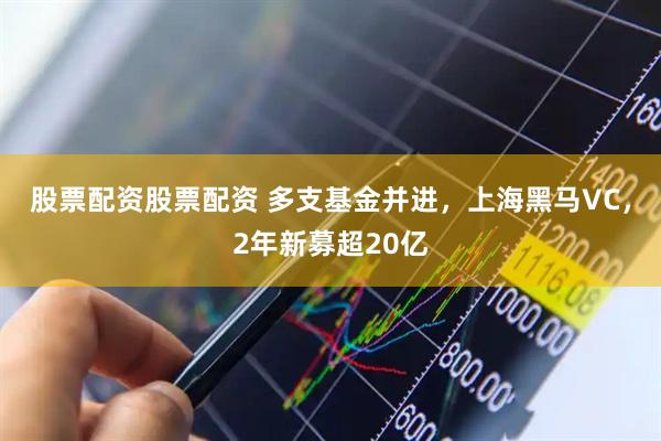 股票配资股票配资 多支基金并进，上海黑马VC，2年新募超20亿