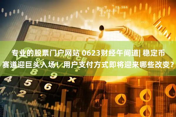 专业的股票门户网站 0623财经午间道| 稳定币赛道迎巨头入场！用户支付方式即将迎来哪些改变？