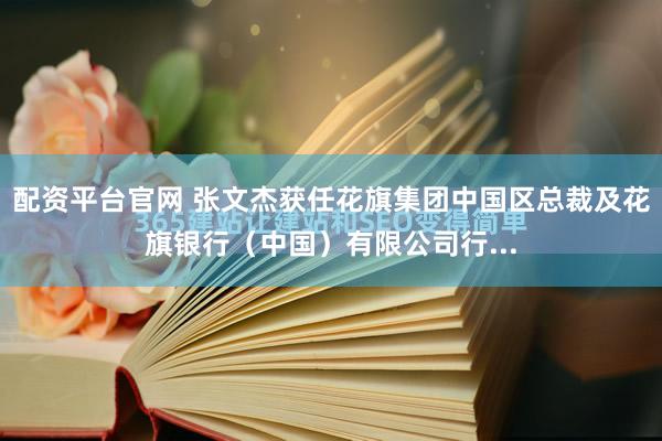 配资平台官网 张文杰获任花旗集团中国区总裁及花旗银行（中国）有限公司行...