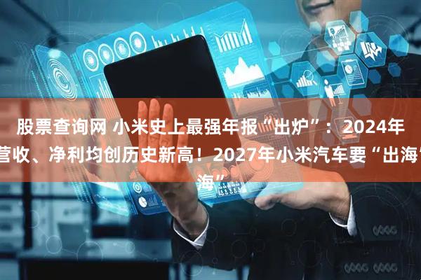 股票查询网 小米史上最强年报“出炉”：2024年营收、净利均创历史新高！2027年小米汽车要“出海”