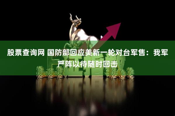 股票查询网 国防部回应美新一轮对台军售：我军严阵以待随时回击