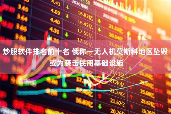 炒股软件排名前十名 俄称一无人机莫斯科地区坠毁 或为袭击民用基础设施