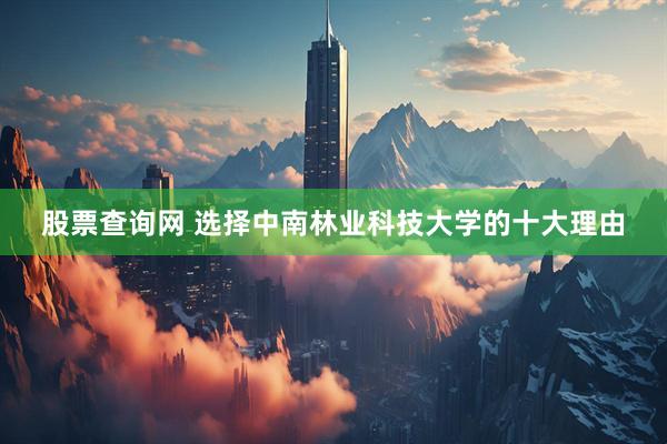 股票查询网 选择中南林业科技大学的十大理由