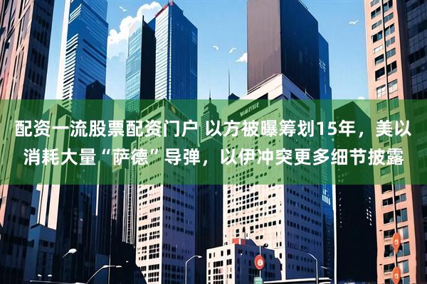 配资一流股票配资门户 以方被曝筹划15年，美以消耗大量“萨德”导弹，以伊冲突更多细节披露