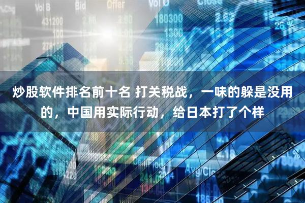 炒股软件排名前十名 打关税战，一味的躲是没用的，中国用实际行动，给日本打了个样
