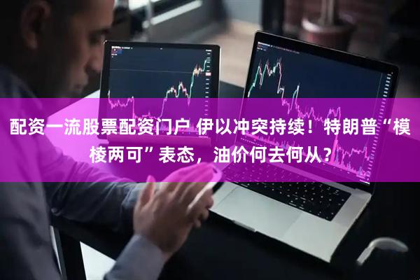 配资一流股票配资门户 伊以冲突持续！特朗普“模棱两可”表态，油价何去何从？