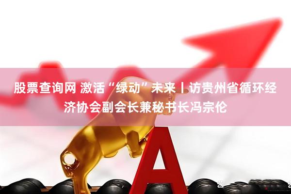 股票查询网 激活“绿动”未来丨访贵州省循环经济协会副会长兼秘书长冯宗伦