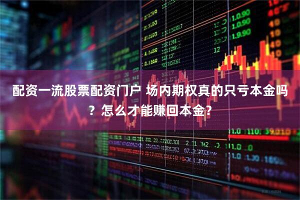 配资一流股票配资门户 场内期权真的只亏本金吗？怎么才能赚回本金？