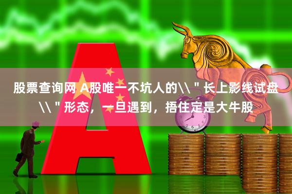 股票查询网 A股唯一不坑人的\＂长上影线试盘\＂形态，一旦遇到，捂住定是大牛股
