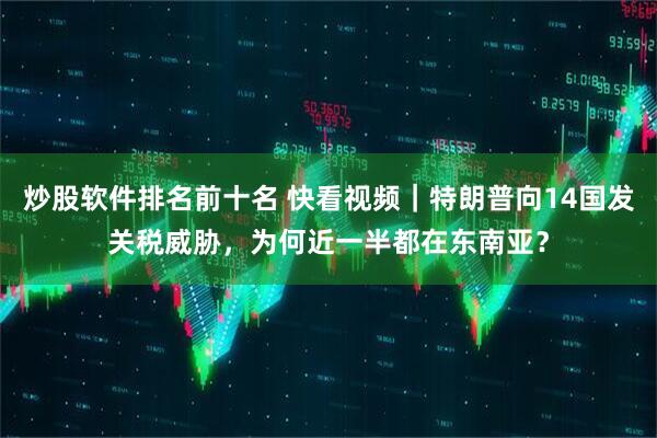 炒股软件排名前十名 快看视频｜特朗普向14国发关税威胁，为何近一半都在东南亚？