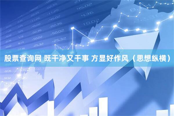 股票查询网 既干净又干事 方显好作风（思想纵横）
