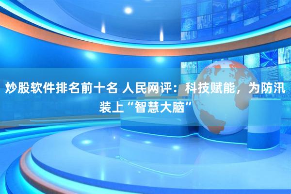 炒股软件排名前十名 人民网评：科技赋能，为防汛装上“智慧大脑”