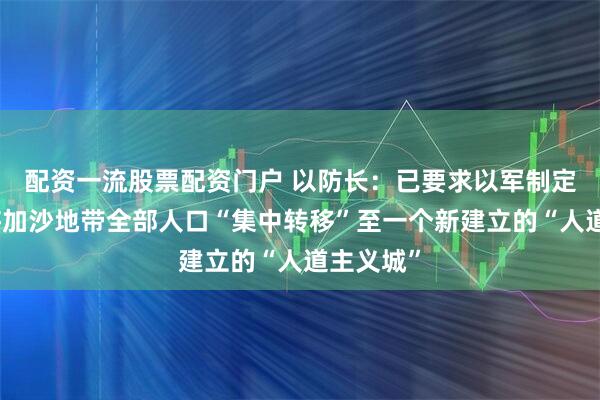 配资一流股票配资门户 以防长：已要求以军制定计划，将加沙地带全部人口“集中转移”至一个新建立的“人道主义城”