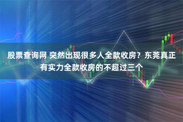 股票查询网 突然出现很多人全款收房？东莞真正有实力全款收房的不超过三个