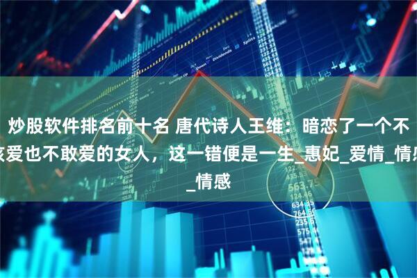 炒股软件排名前十名 唐代诗人王维：暗恋了一个不该爱也不敢爱的女人，这一错便是一生_惠妃_爱情_情感