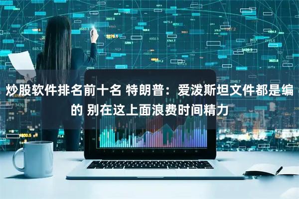 炒股软件排名前十名 特朗普:爱泼斯坦文件都是编的 别在这上面浪费时间精力