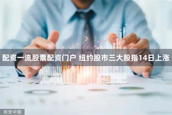配资一流股票配资门户 纽约股市三大股指14日上涨