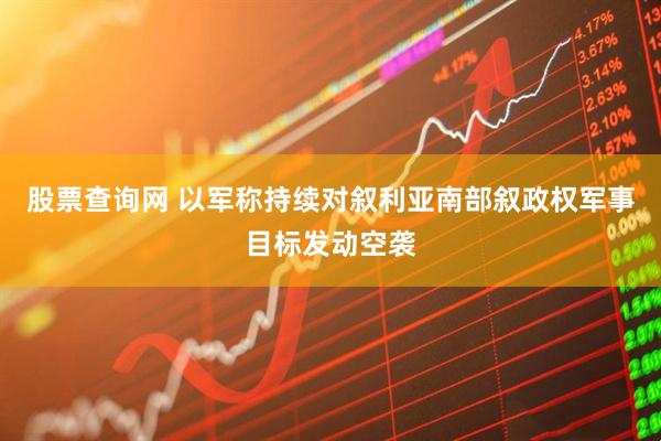 股票查询网 以军称持续对叙利亚南部叙政权军事目标发动空袭