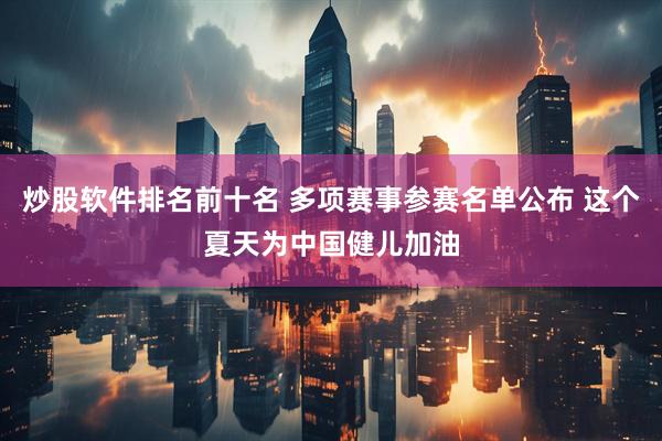 炒股软件排名前十名 多项赛事参赛名单公布 这个夏天为中国健儿加油
