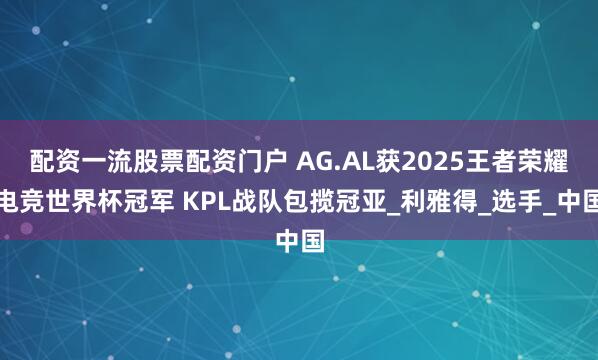 配资一流股票配资门户 AG.AL获2025王者荣耀电竞世界杯冠军 KPL战队包揽冠亚_利雅得_选手_中国