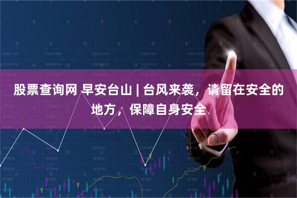 股票查询网 早安台山 | 台风来袭，请留在安全的地方，保障自身安全