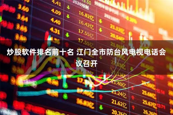 炒股软件排名前十名 江门全市防台风电视电话会议召开