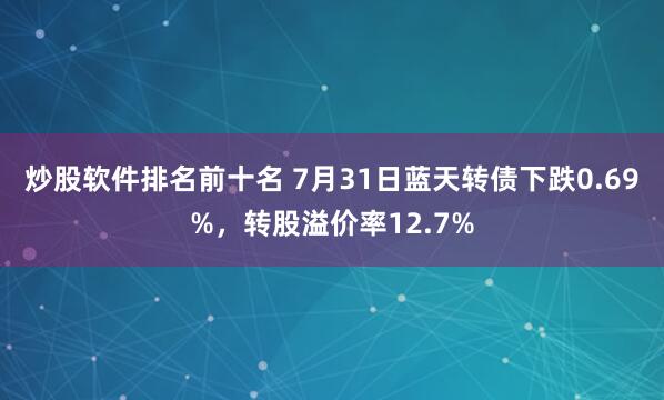 炒股软件排名前十名 7月31日蓝天转债下跌0.69%，转股溢价率12.7%