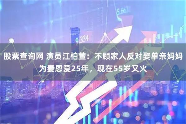 股票查询网 演员江柏萱：不顾家人反对娶单亲妈妈为妻恩爱25年，现在55岁又火