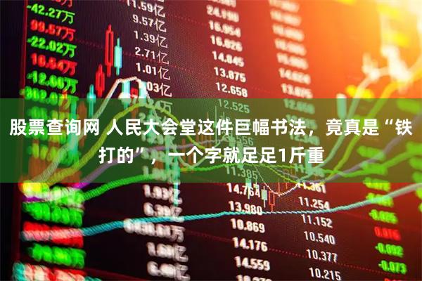 股票查询网 人民大会堂这件巨幅书法，竟真是“铁打的”，一个字就足足1斤重