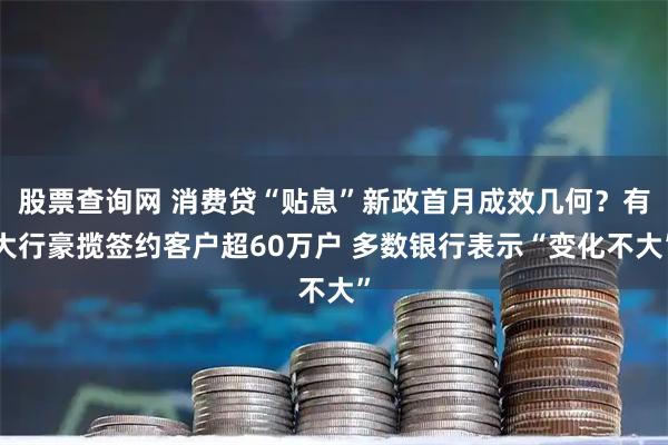 股票查询网 消费贷“贴息”新政首月成效几何？有大行豪揽签约客户超60万户 多数银行表示“变化不大”