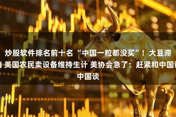 炒股软件排名前十名 “中国一粒都没买”！大豆滞销 美国农民卖设备维持生计 美协会急了：赶紧和中国谈