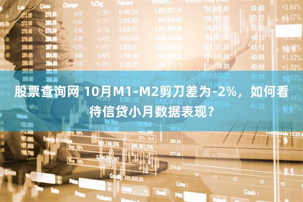 股票查询网 10月M1-M2剪刀差为-2%，如何看待信贷小月数据表现？