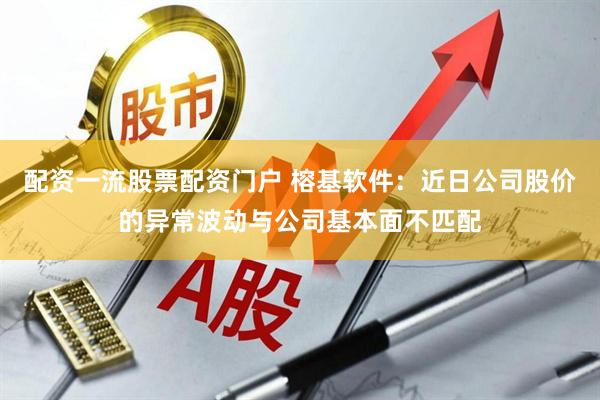 配资一流股票配资门户 榕基软件：近日公司股价的异常波动与公司基本面不匹配