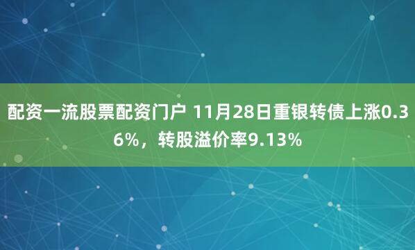配资一流股票配资门户 11月28日重银转债上涨0.36%，转股溢价率9.13%