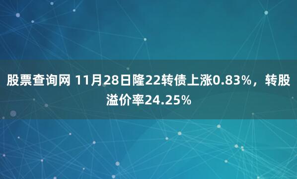 股票查询网 11月28日隆22转债上涨0.83%，转股溢价率24.25%