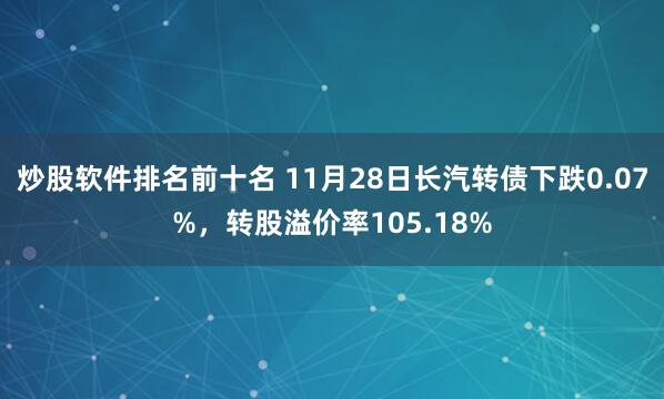 炒股软件排名前十名 11月28日长汽转债下跌0.07%,转股溢价率105.18%