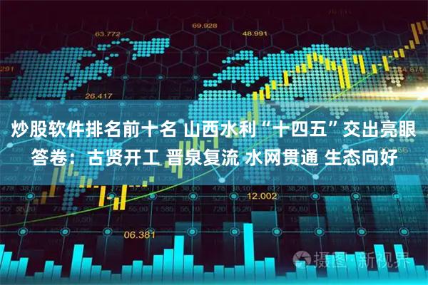 炒股软件排名前十名 山西水利“十四五”交出亮眼答卷:古贤开工 晋泉复流 水网贯通 生态向好