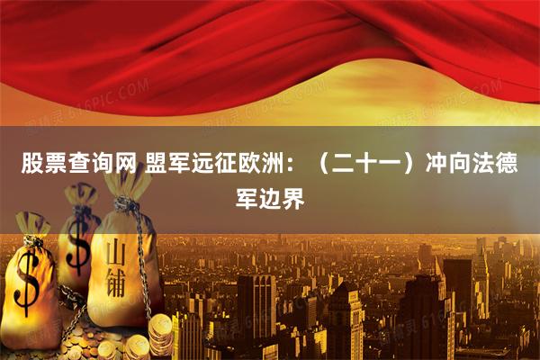 股票查询网 盟军远征欧洲:(二十一)冲向法德军边界