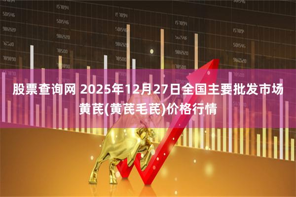 股票查询网 2025年12月27日全国主要批发市场黄芪(黄芪毛芪)价格行情