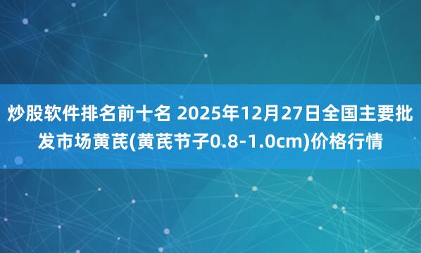 炒股软件排名前十名 2025年12月27日全国主要批发市场黄芪(黄芪节子0.8-1.0cm)价格行情