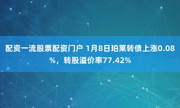 配资一流股票配资门户 1月8日珀莱转债上涨0.08%，转股溢价率77.42%