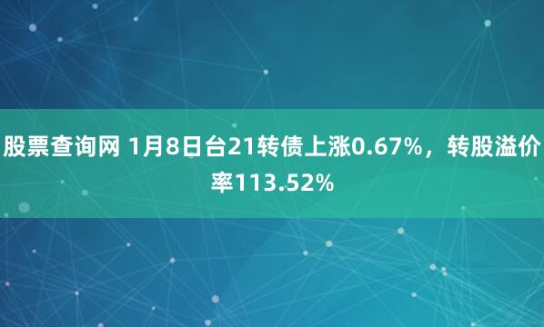 股票查询网 1月8日台21转债上涨0.67%，转股溢价率113.52%
