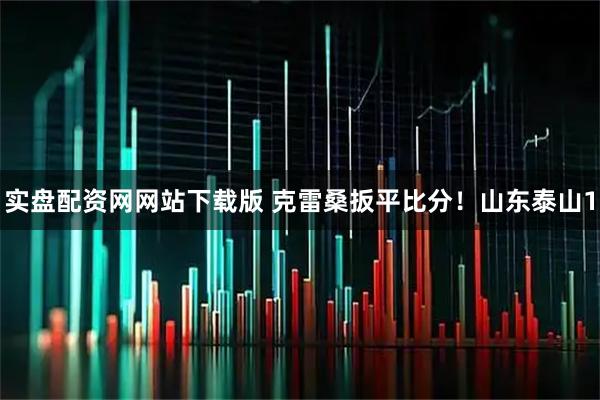 实盘配资网网站下载版 克雷桑扳平比分！山东泰山1