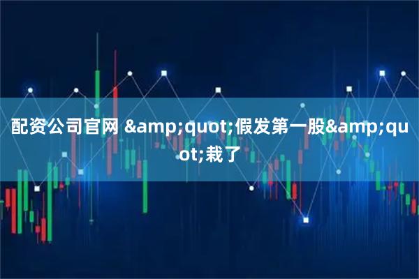 配资公司官网 "假发第一股"栽了
